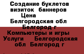 Создание буклетов, визиток, баннеров › Цена ­ 10 000 - Белгородская обл., Белгород г. Компьютеры и игры » Услуги   . Белгородская обл.,Белгород г.